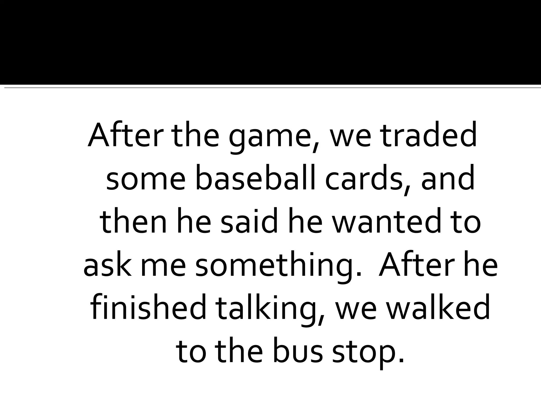 After the game, we traded
some baseball cards, and
then he said he wanted to
ask me something. After he
finished talking, we walked
to the bus stop.
 