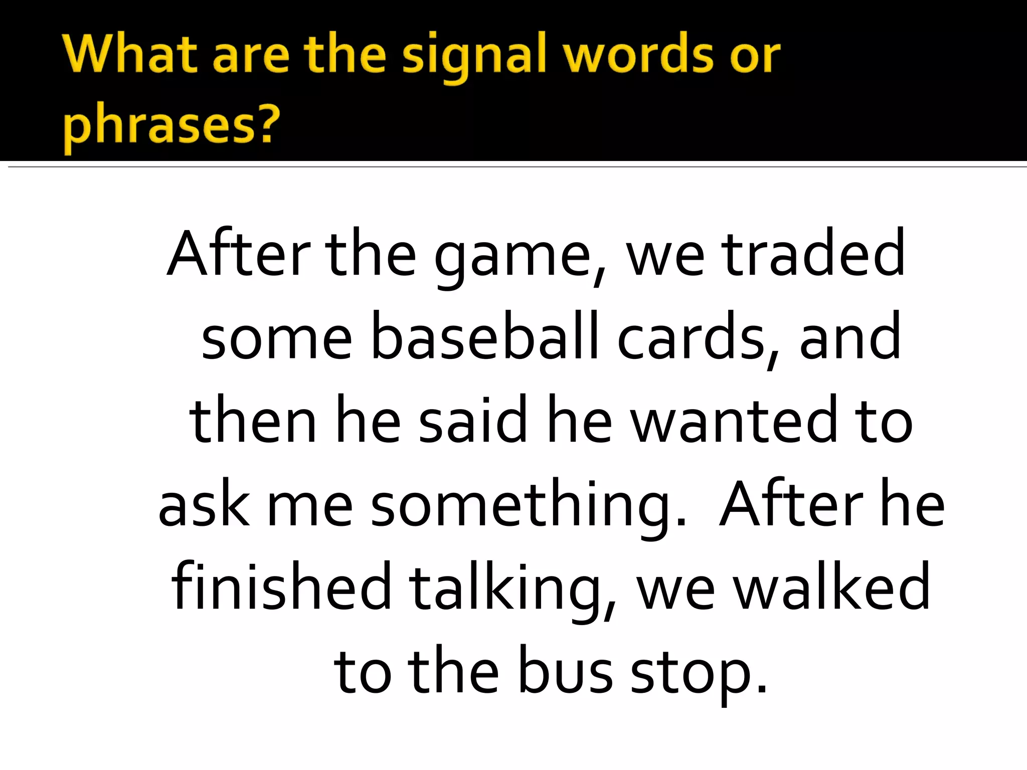 After the game, we traded
some baseball cards, and
then he said he wanted to
ask me something. After he
finished talking, we walked
to the bus stop.
 