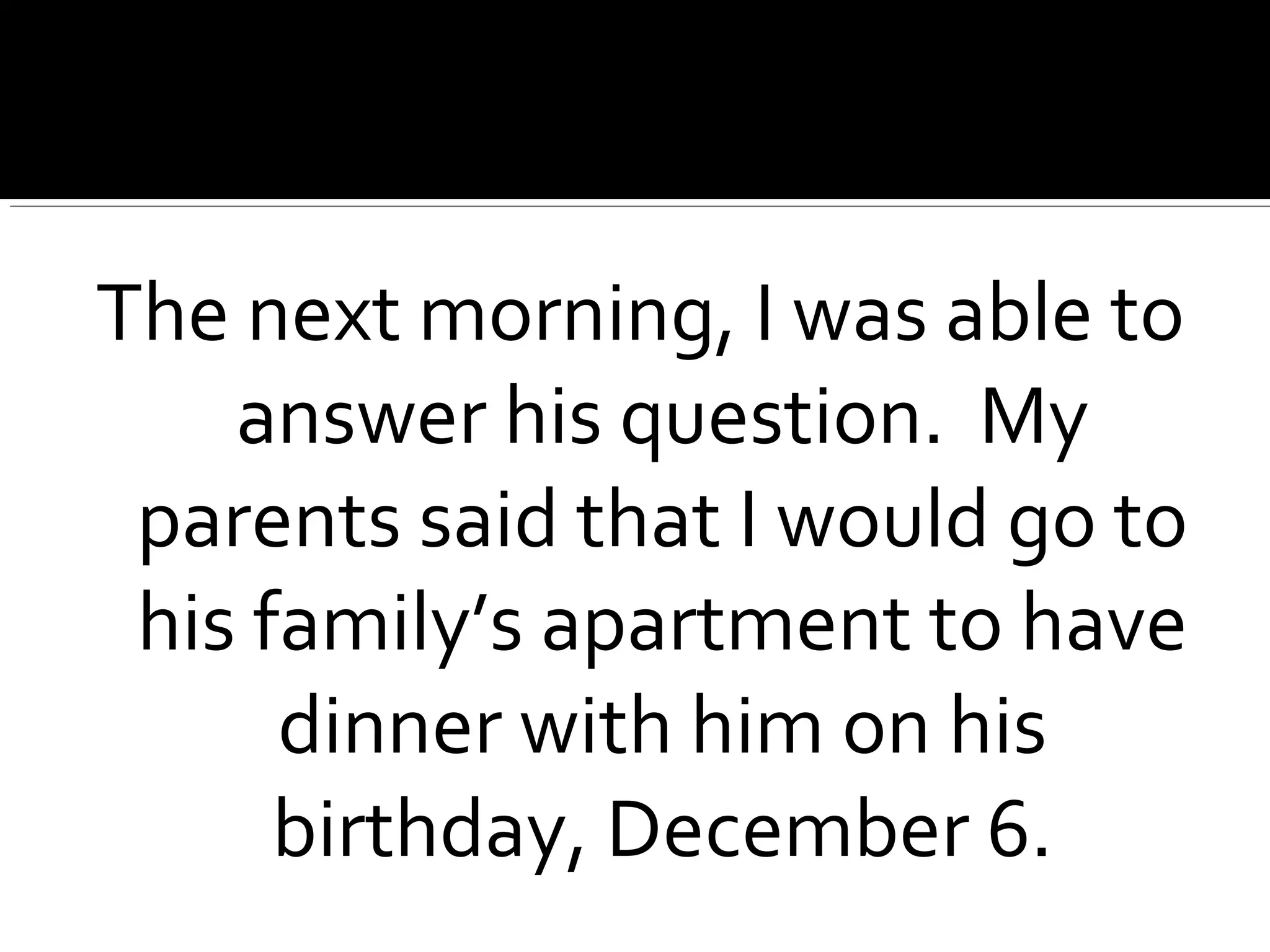 The next morning, I was able to
answer his question. My
parents said that I would go to
his family’s apartment to have
dinner with him on his
birthday, December 6.
 