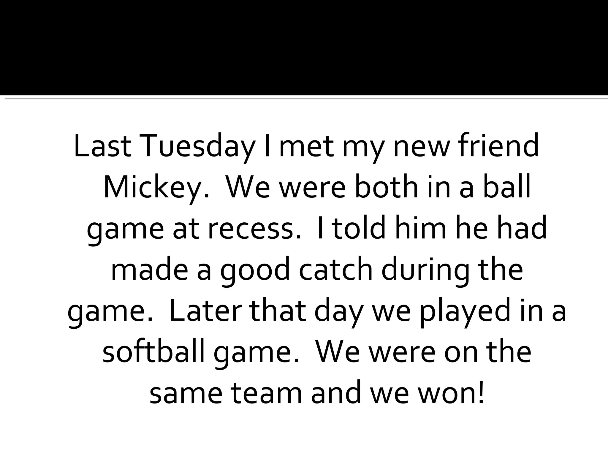Last Tuesday I met my new friend
Mickey. We were both in a ball
game at recess. I told him he had
made a good catch during the
game. Later that day we played in a
softball game. We were on the
same team and we won!
 