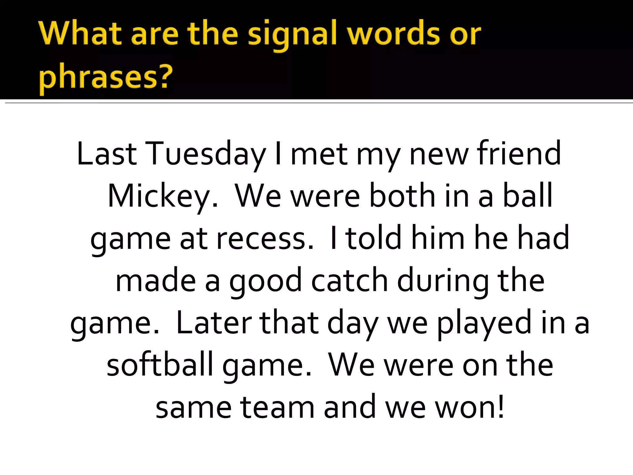Last Tuesday I met my new friend
Mickey. We were both in a ball
game at recess. I told him he had
made a good catch during the
game. Later that day we played in a
softball game. We were on the
same team and we won!
 