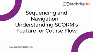 Sequencing and
Navigation –
Understanding SCORM’s
Feature for Course Flow
www.captioningstar.com
 