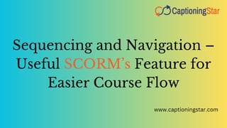 Sequencing and Navigation –
Useful SCORM’s Feature for
Easier Course Flow
www.captioningstar.com
 