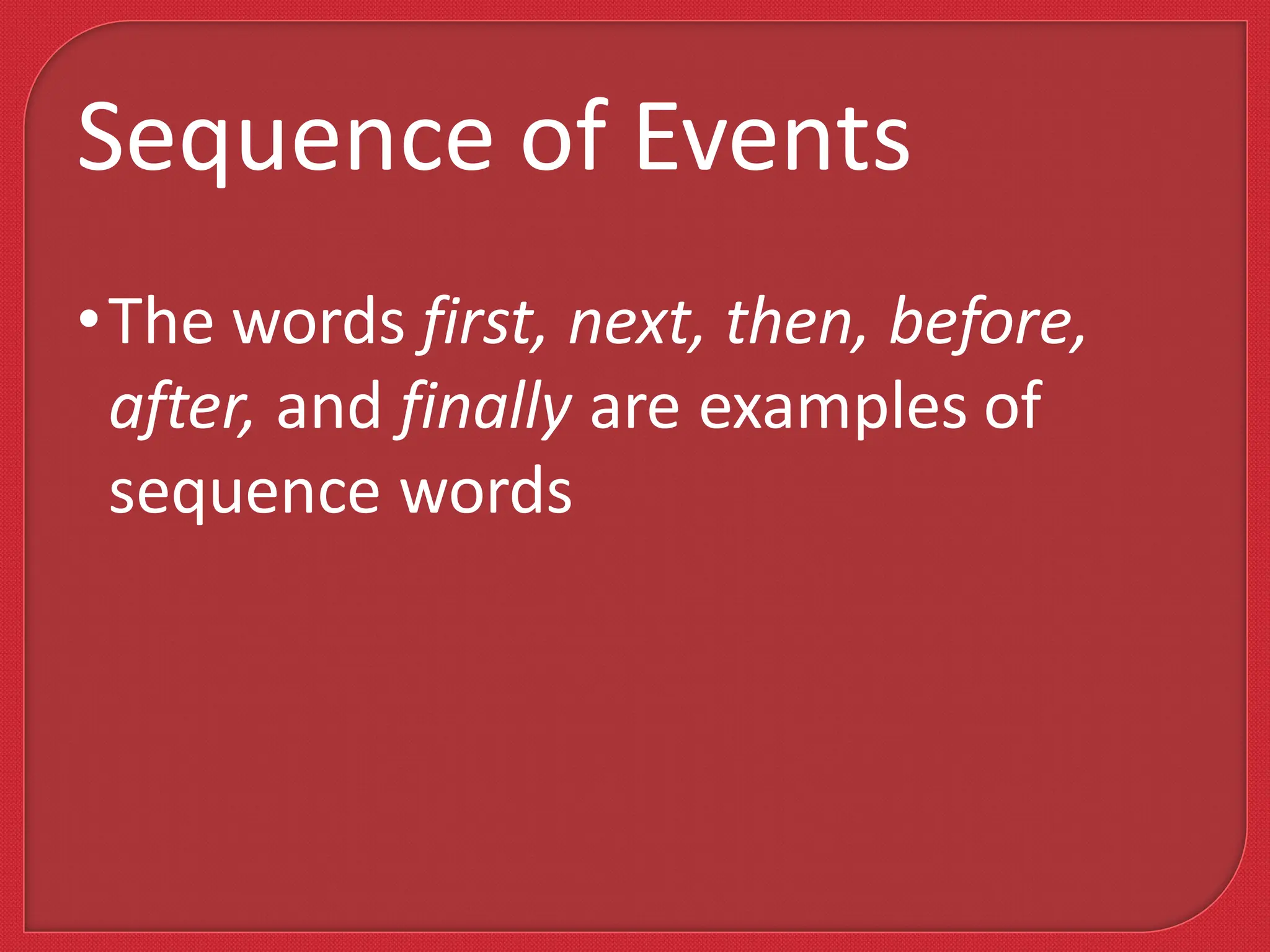 •The words first, next, then, before,
after, and finally are examples of
sequence words
Sequence of Events
 