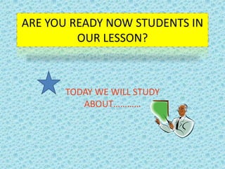 ARE YOU READY NOW STUDENTS IN
         OUR LESSON?



      TODAY WE WILL STUDY
         ABOUT…………
 