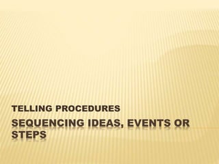 TELLING PROCEDURES 
SEQUENCING IDEAS, EVENTS OR 
STEPS 
 