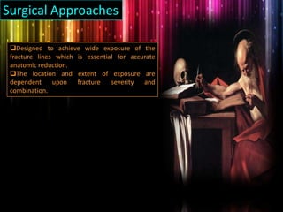 Surgical Approaches
Designed to achieve wide exposure of the
fracture lines which is essential for accurate
anatomic reduction.
The location and extent of exposure are
dependent upon fracture severity and
combination.
 