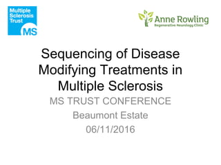 Sequencing of Disease
Modifying Treatments in
Multiple Sclerosis
MS TRUST CONFERENCE
Beaumont Estate
06/11/2016
 