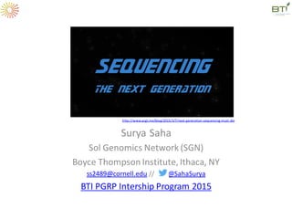 Surya Saha
Sol Genomics Network (SGN)
Boyce Thompson Institute, Ithaca, NY
ss2489@cornell.edu // @SahaSurya
BTI PGRP Intership Program 2015
http://www.acgt.me/blog/2015/3/7/next-generation-sequencing-must-die
 