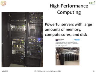 High Performance
Computing
Powerful servers with large
amounts of memory,
compute cores, and disk
6/11/2015 56BTI PGRP SummerInternshipProgram2015
 