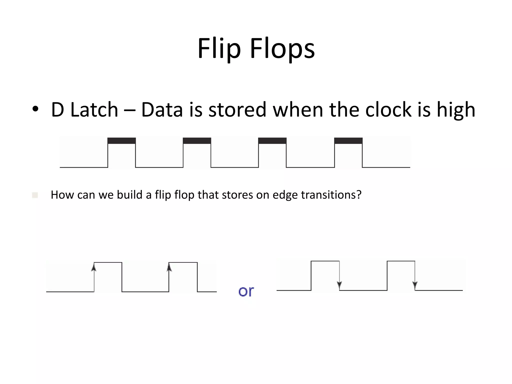 Flip Flops
• D Latch – Data is stored when the clock is high
 How can we build a flip flop that stores on edge transitions?
 