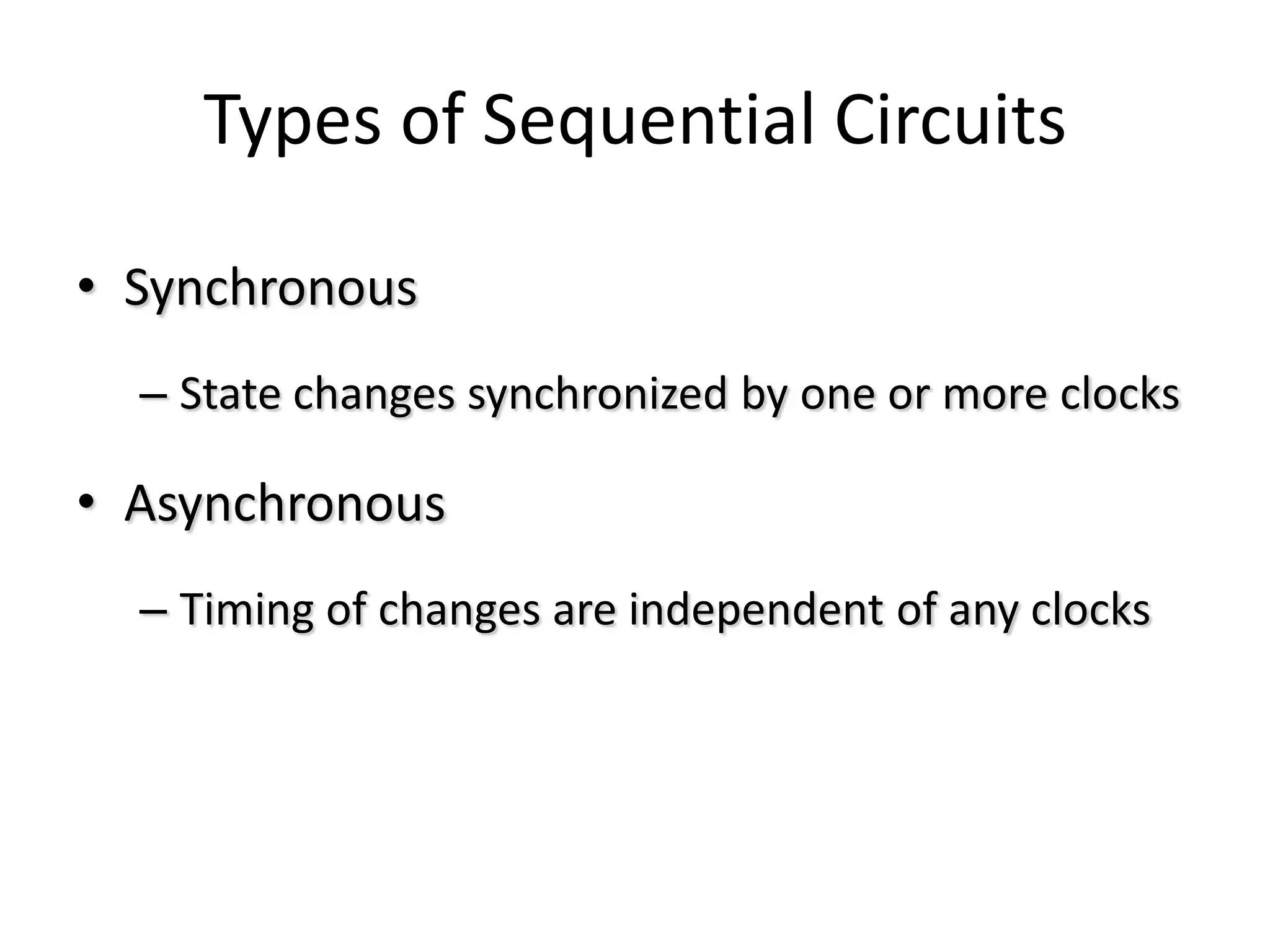Types of Sequential Circuits
• Synchronous
– State changes synchronized by one or more clocks
• Asynchronous
– Timing of changes are independent of any clocks
 