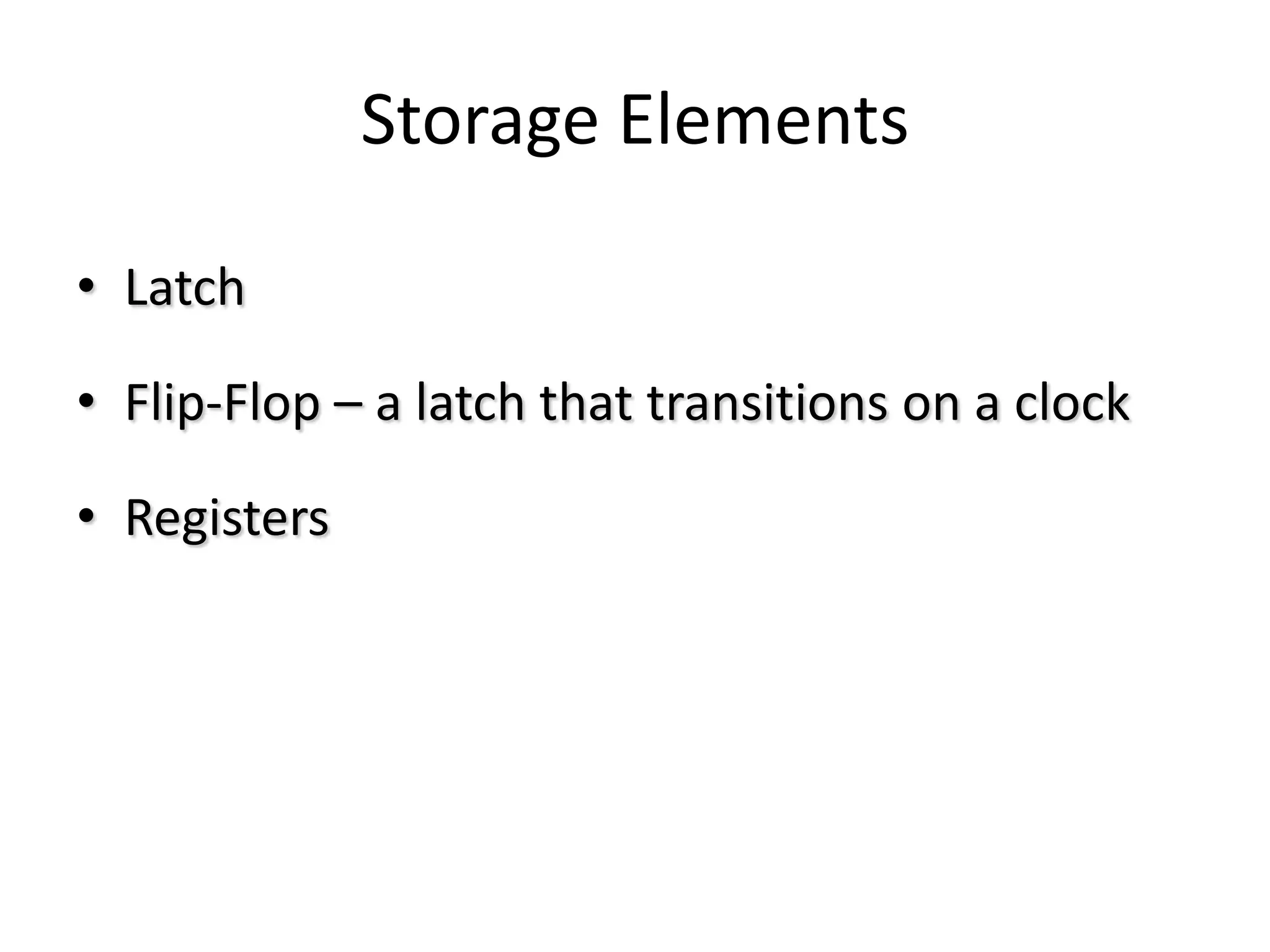 Storage Elements
• Latch
• Flip-Flop – a latch that transitions on a clock
• Registers
 