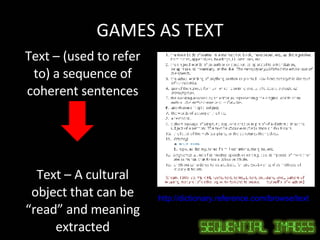 GAMES AS TEXT Text – (used to refer to) a sequence of coherent sentences Text – A cultural object that can be “read” and meaning extracted http://dictionary.reference.com/browse/text Accessed 21/08/08 13:30 