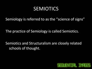 SEMIOTICS Semiology is referred to as the “science of signs” The practice of Semiology is called Semiotics. Semiotics and Structuralism are closely related schools of thought. 
