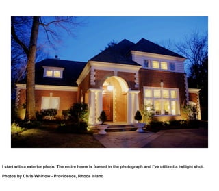 I start with a exterior photo. The entire home is framed in the photograph and I’ve utilized a twilight shot.
Photos by Chris Whirlow - Providence, Rhode Island
 