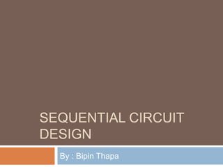 SEQUENTIAL CIRCUIT
DESIGN
By : Bipin Thapa
 