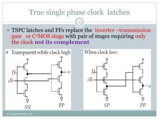 True single phase clock latches
 TSPC latches and FFs replace the inverter –transmission
gate or C2MOS stage with pair of stages requiring only
the clock not its complement
35
11: Sequential Circuits
 