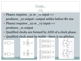 Cont.,
11: Sequential Circuits
48
 Phase1 requires _s1 or _v1 input =>
produces _s2 output—output settles before Φ1 rise
 Phase2 requires _s2 or _v2 input =>
produces _s1 output
 Qualified clocks are formed by AND of a clock phase.
 Qualified clock must be stable—there is no glitches.
 