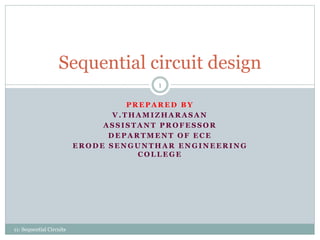 P R E P A R E D B Y
V . T H A M I Z H A R A S A N
A S S I S T A N T P R O F E S S O R
D E P A R T M E N T O F E C E
E R O D E S E N G U N T H A R E N G I N E E R I N G
C O L L E G E
Sequential circuit design
1
11: Sequential Circuits
 