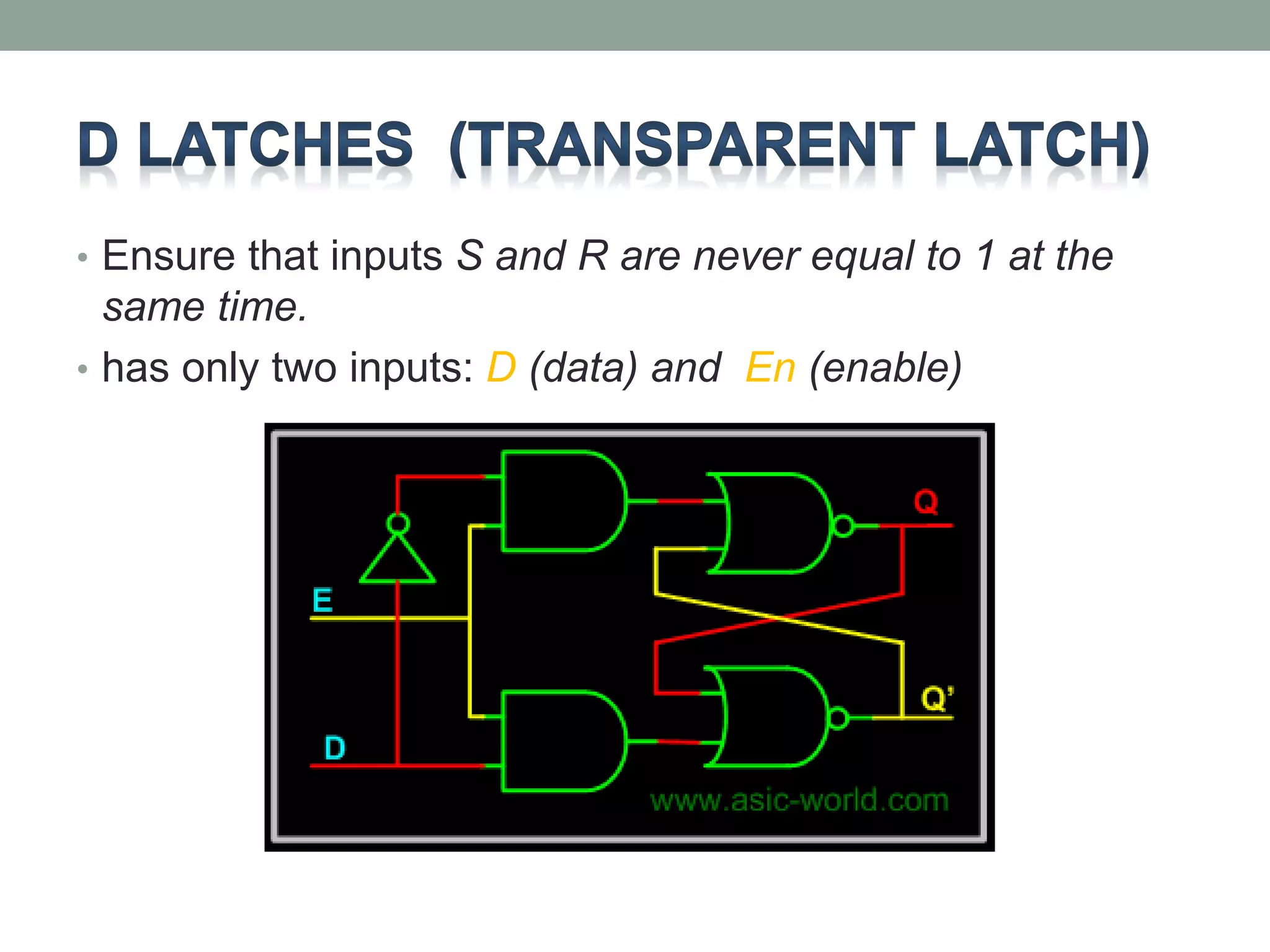 • Ensure that inputs S and R are never equal to 1 at the 
same time. 
• has only two inputs: D (data) and En (enable) 
 