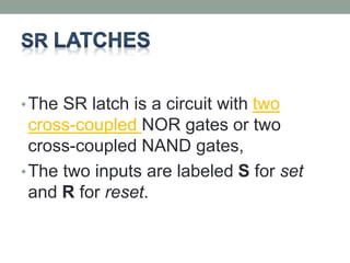 •The SR latch is a circuit with two 
cross-coupled NOR gates or two 
cross-coupled NAND gates, 
•The two inputs are labeled S for set 
and R for reset. 
 