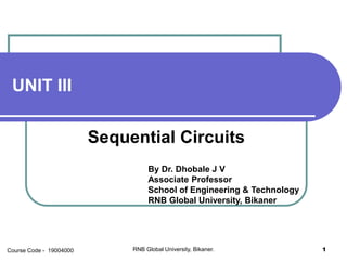 UNIT III
Sequential Circuits
By Dr. Dhobale J V
Associate Professor
School of Engineering & Technology
RNB Global University, Bikaner
RNB Global University, Bikaner. 1Course Code - 19004000
 