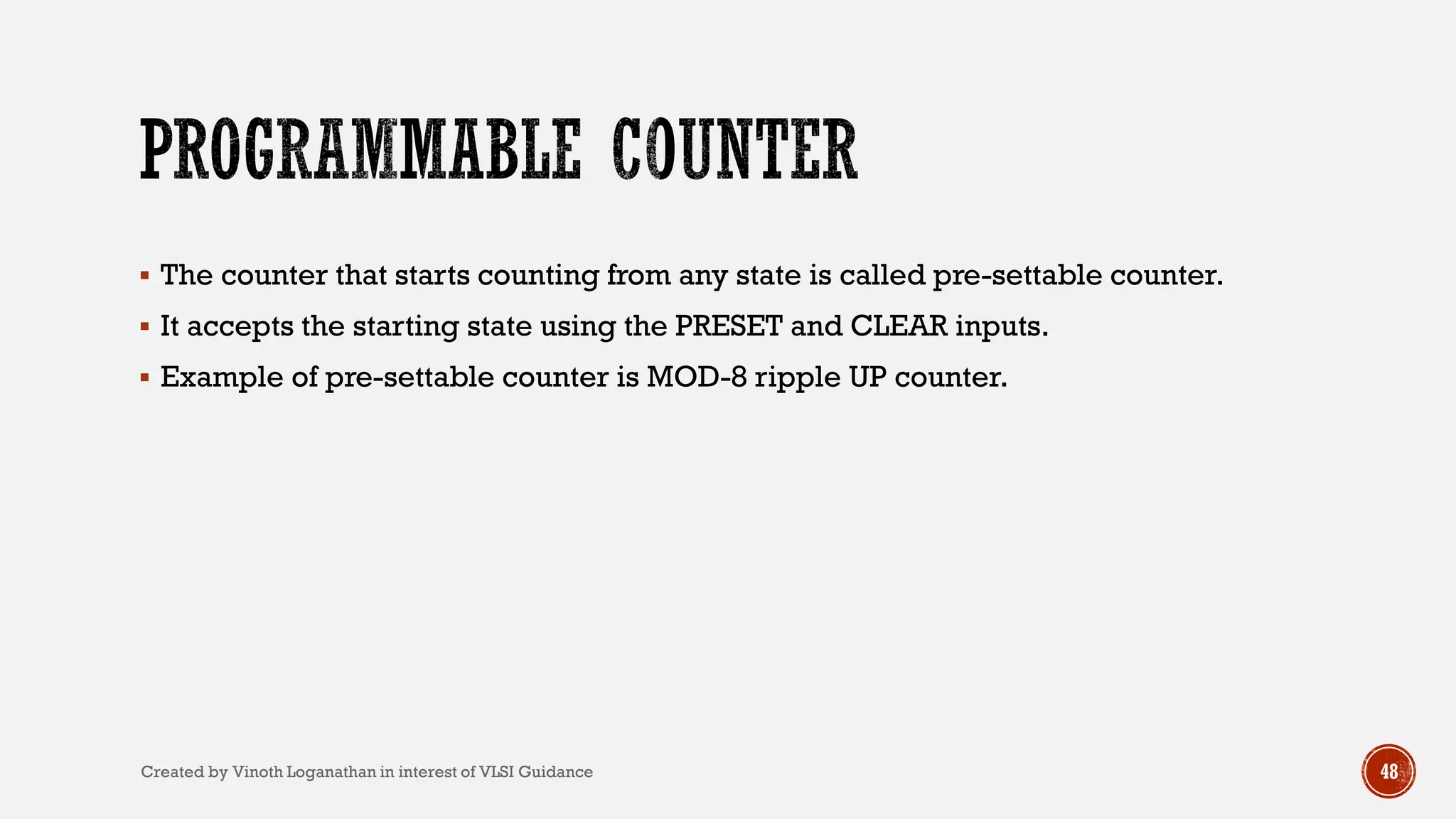 48
 The counter that starts counting from any state is called pre-settable counter.
 It accepts the starting state using the PRESET and CLEAR inputs.
 Example of pre-settable counter is MOD-8 ripple UP counter.
Created by Vinoth Loganathan in interest of VLSI Guidance
 