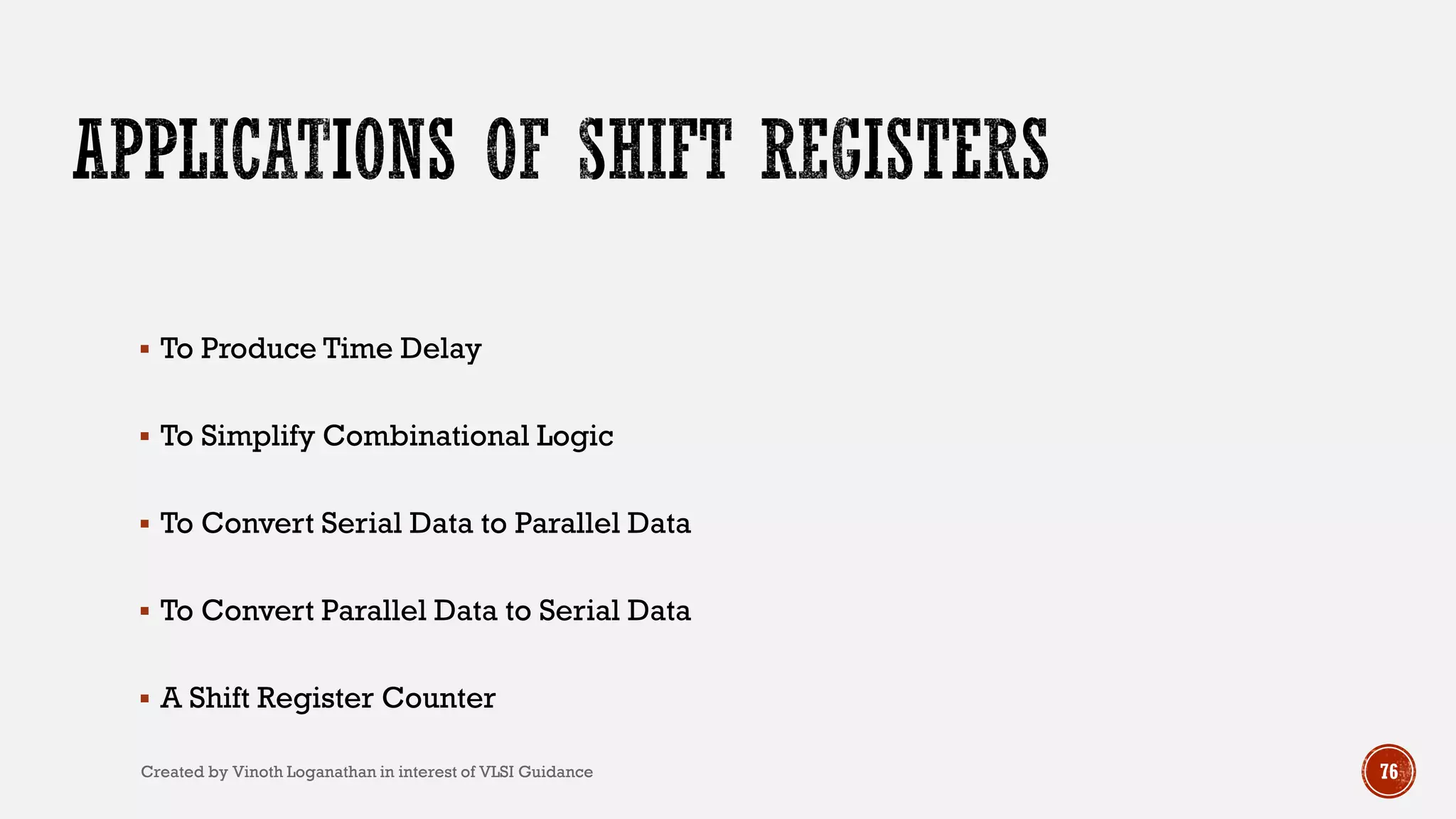  To Produce Time Delay
 To Simplify Combinational Logic
 To Convert Serial Data to Parallel Data
 To Convert Parallel Data to Serial Data
 A Shift Register Counter
76Created by Vinoth Loganathan in interest of VLSI Guidance
 