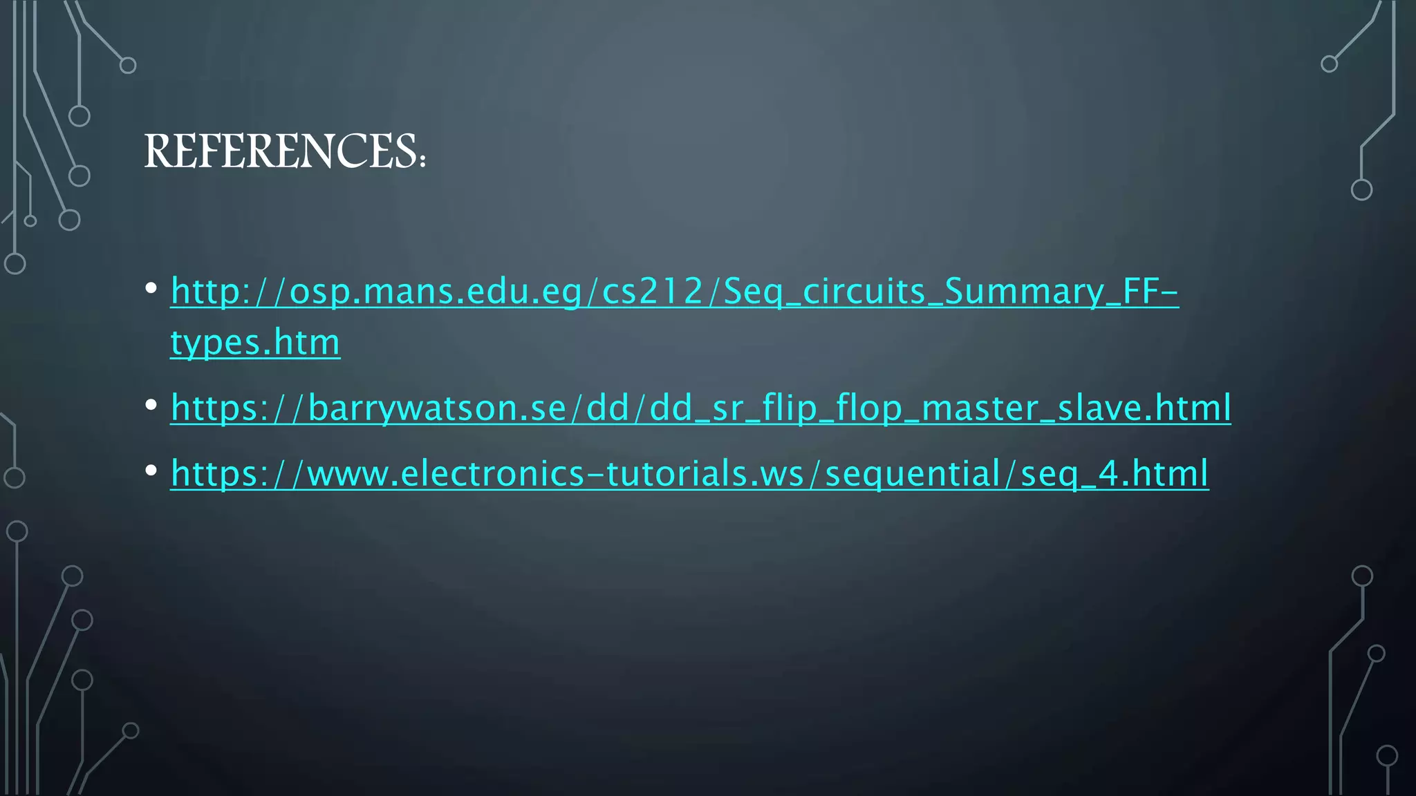 REFERENCES:
• http://osp.mans.edu.eg/cs212/Seq_circuits_Summary_FF-
types.htm
• https://barrywatson.se/dd/dd_sr_flip_flop_master_slave.html
• https://www.electronics-tutorials.ws/sequential/seq_4.html
 