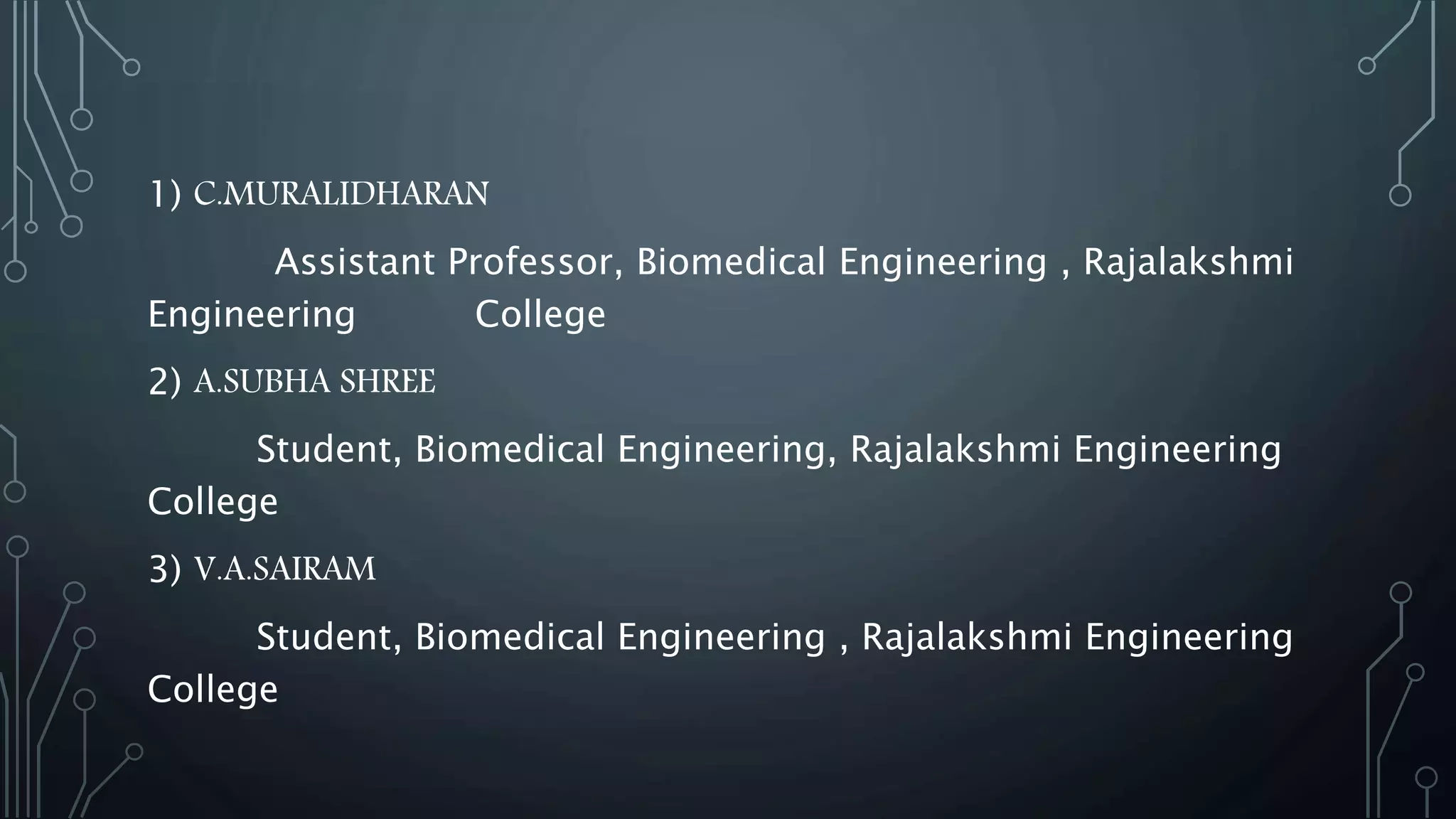 1) C.MURALIDHARAN
Assistant Professor, Biomedical Engineering , Rajalakshmi
Engineering College
2) A.SUBHA SHREE
Student, Biomedical Engineering, Rajalakshmi Engineering
College
3) V.A.SAIRAM
Student, Biomedical Engineering , Rajalakshmi Engineering
College
 