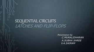 SEQUENTIAL CIRCUITS
LATCHES AND FLIP-FLOPS
Presentation by:
C.MURALIDHARAN
A.SUBHA SHREE
V.A.SAIRAM
 