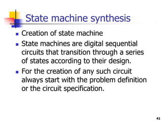 State machine synthesis
41
 Creation of state machine
 State machines are digital sequential
circuits that transition through a series
of states according to their design.
 For the creation of any such circuit
always start with the problem definition
or the circuit specification.
 