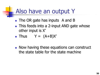 Also have an output Y
50
 The OR gate has inputs A and B
 This feeds into a 2-input AND gate whose
other input is X’
 Thus Y = (A+B)X’
 Now having these equations can construct
the state table for the state machine
 