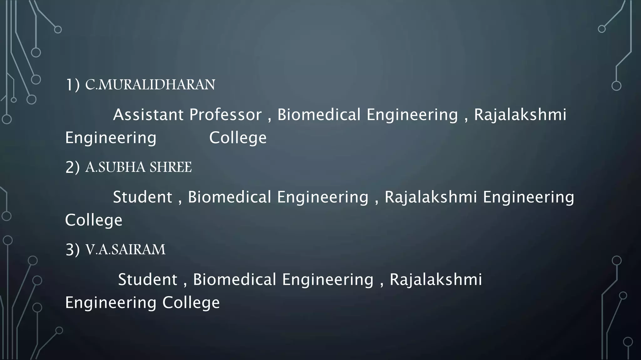 1) C.MURALIDHARAN
Assistant Professor , Biomedical Engineering , Rajalakshmi
Engineering College
2) A.SUBHA SHREE
Student , Biomedical Engineering , Rajalakshmi Engineering
College
3) V.A.SAIRAM
Student , Biomedical Engineering , Rajalakshmi
Engineering College
 