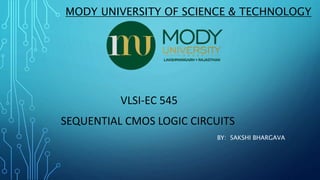 MODY UNIVERSITY OF SCIENCE & TECHNOLOGY
VLSI-EC 545
SEQUENTIAL CMOS LOGIC CIRCUITS
BY: SAKSHI BHARGAVA
 