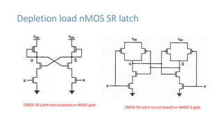 Depletion load nMOS SR latch
CMOS SR Latch circuit based on NOR2 gate
CMOS SR Latch circuit based on NAND 2 gate
 