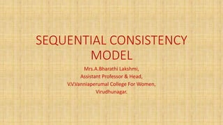 SEQUENTIAL CONSISTENCY
MODEL
Mrs.A.Bharathi Lakshmi,
Assistant Professor & Head,
V.V.Vanniaperumal College For Women,
Virudhunagar.
 
