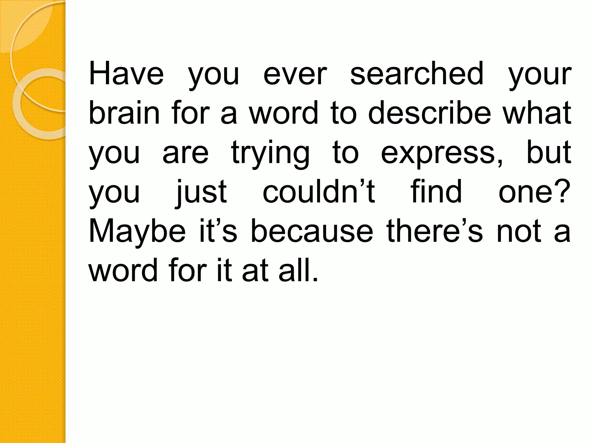 Have you ever searched your
brain for a word to describe what
you are trying to express, but
you just couldn’t find one?
Maybe it’s because there’s not a
word for it at all.
 