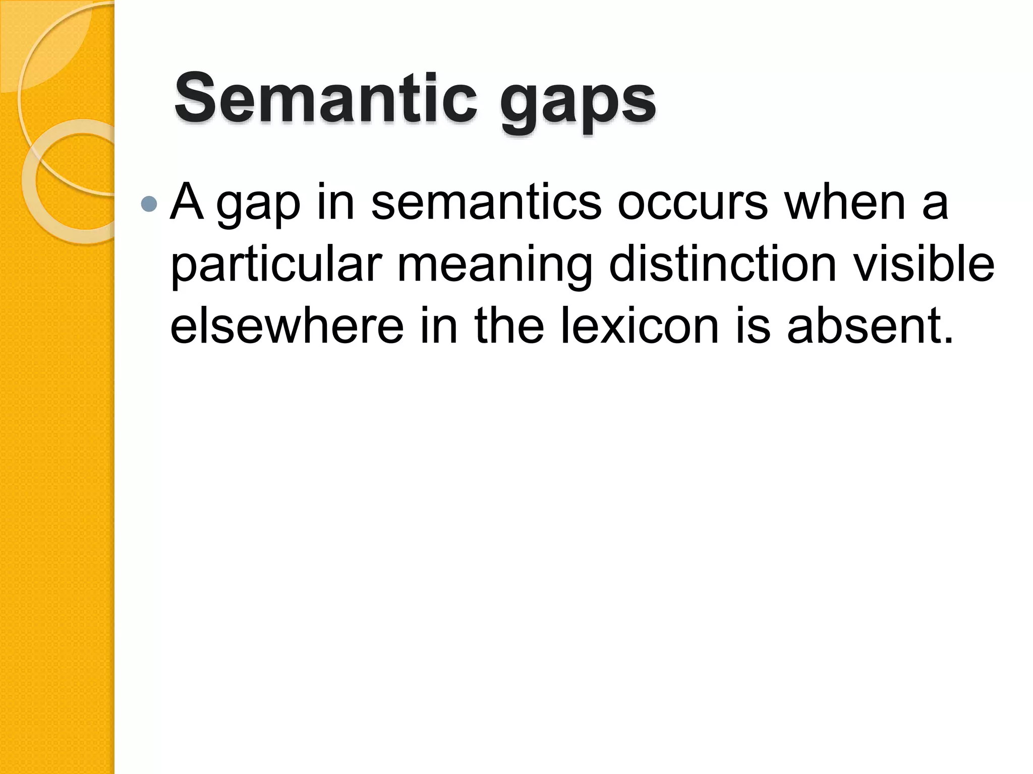 Semantic gaps
 A gap in semantics occurs when a
particular meaning distinction visible
elsewhere in the lexicon is absent.
 