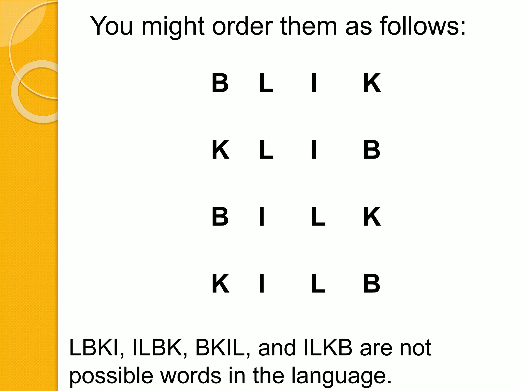 You might order them as follows:
B L I K
K L I B
B I L K
K I L B
LBKI, ILBK, BKIL, and ILKB are not
possible words in the language.
 