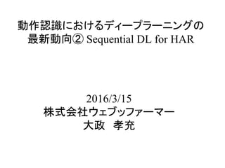 動作認識におけるディープラーニングの
最新動向② Sequential DL for HAR	
2016/3/15
株式会社ウェブファーマー
大政　孝充	
 