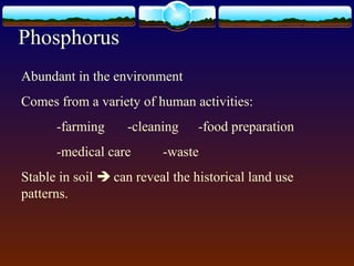 Phosphorus
Abundant in the environment
Comes from a variety of human activities:
-farming -cleaning -food preparation
-medical care -waste
Stable in soil  can reveal the historical land use
patterns.
 