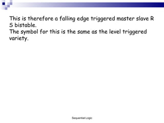 This is therefore a falling edge triggered master slave R S bistable. The symbol for this is the same as the level triggered variety. Sequential Logic 