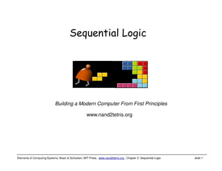 Elements of Computing Systems, Nisan & Schocken, MIT Press, www.nand2tetris.org , Chapter 3: Sequential Logic slide 1
www.nand2tetris.org
Building a Modern Computer From First Principles
Sequential Logic
 