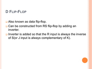 D FLIP-FLOP
Also known as data flip-flop.
Can be constructed from RS flip-flop by adding an
inverter.
Inverter is added so that the R input is always the inverse
of S(or J input is always complementary of K).