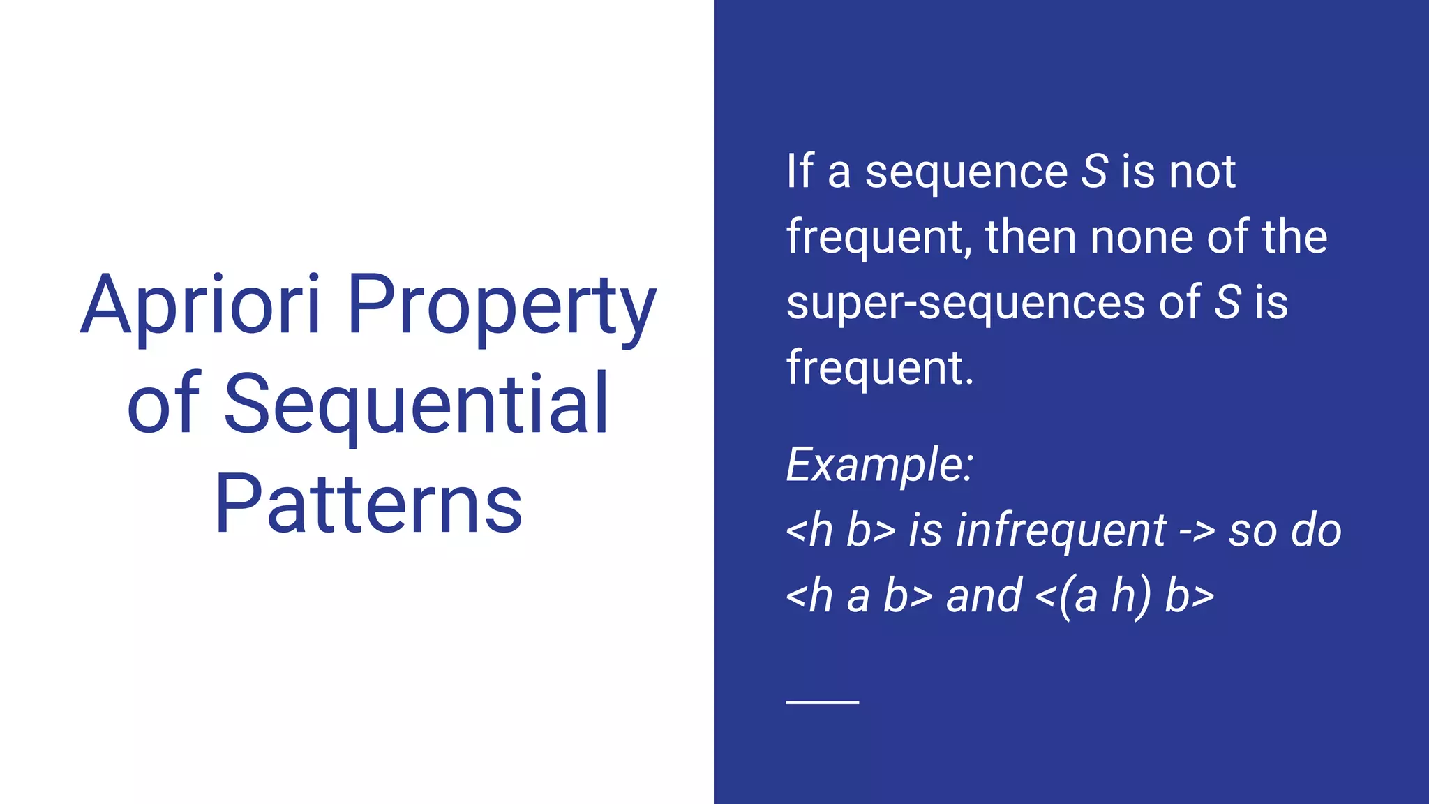 Apriori Property of Sequential Patterns If a sequence S is not frequent, then none of the super-sequences of S is frequent. Example: <h b> is infrequent -> so do <h a b> and <(a h) b> 