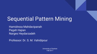 Sequential Pattern Mining
University of Kashan
Fall 2017
Hamidreza Mahdavipanah
Pegah Hajian
Narges Heydarzadeh
Professor: Dr. S. M. Vahidipour
 