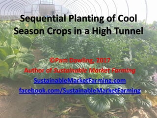 Sequential Planting of Cool
Season Crops in a High Tunnel
©Pam Dawling, 2017
Author of Sustainable Market Farming
SustainableMarketFarming.com
facebook.com/SustainableMarketFarming
 