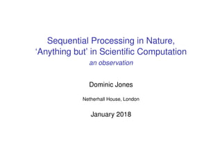 Sequential Processing in Nature,
‘Anything but’ in Scientiﬁc Computation
an observation
Dominic Jones
Netherhall House, London
January 2018
 
